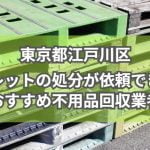 江戸川区　パレットの処分が依頼できるおすすめ不用品回収業者